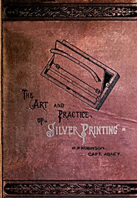 The Art and Practice of Silver Printing by Abney and Robinson