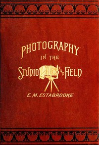 Photography in the Studio and in the Field by Edward M. Estabrooke