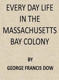 Every Day Life in the Massachusetts Bay Colony by George Francis Dow