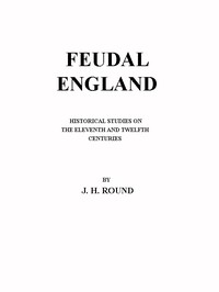 Feudal England: Historical Studies on the Eleventh and Twelfth Centuries by Round