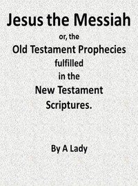 Jesus, The Messiah; or, the Old Testament Prophecies Fulfilled in the New