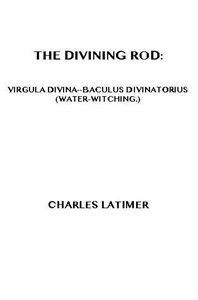 The Divining Rod: Virgula Divina—Baculus Divinatorius (Water-Witching) by Latimer