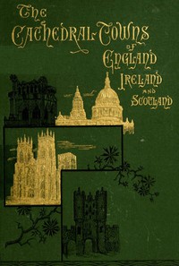 The Cathedral Towns and Intervening Places of England, Ireland and Scotland: