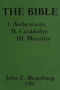 The Bible: I. Authenticity II. Credibility III. Morality by John E. Remsburg