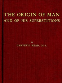 The Origin of Man and of His Superstitions by Carveth Read