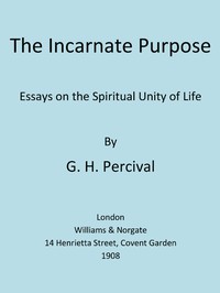 The Incarnate Purpose: Essays on the Spiritual Unity of Life by G. H. Percival