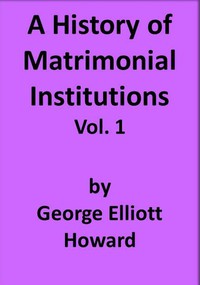 A History of Matrimonial Institutions, Vol. 1 of 3 by George Elliott Howard