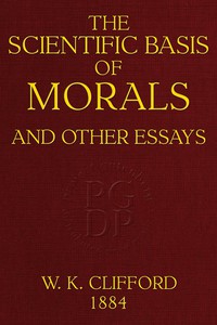 The Scientific Basis of Morals, and Other Essays by William Kingdon Clifford