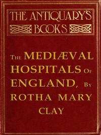 The Mediæval Hospitals of England by Rotha Mary Clay