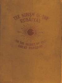 The Sufism of the Rubáiyát, or, the Secret of the Great Paradox by Omar Khayyam