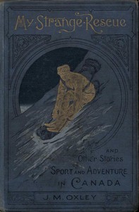 My Strange Rescue, and Other Stories of Sport and Adventure in Canada by Oxley