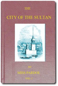 The City of the Sultan; and Domestic Manners of the Turks, in 1836, Vol. 1 (of