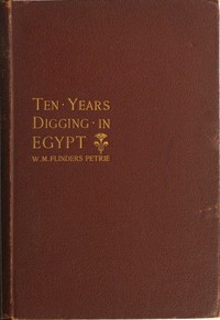 Ten years' digging in Egypt, 1881-1891 by W. M. Flinders Petrie