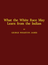 What the White Race May Learn from the Indian by George Wharton James