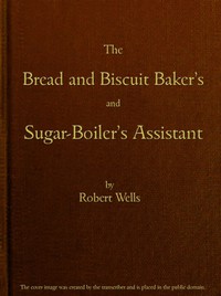 The Bread and Biscuit Baker's and Sugar-Boiler's Assistant by Robert Wells