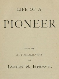 Life of a Pioneer: Being the Autobiography of James S. Brown by James S. Brown