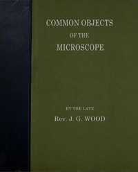 Common Objects of the Microscope by J. G. Wood