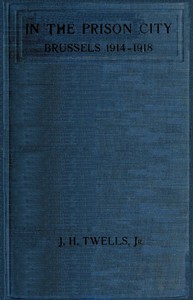 In the Prison City, Brussels, 1914-1918: A Personal Narrative by J. H. Twells