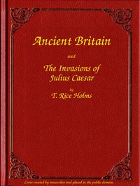 Ancient Britain and the Invasions of Julius Caesar by T. Rice Holmes