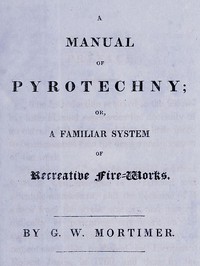 A Manual of Pyrotechny; or, A Familiar System of Recreative Fire-works by Mortimer