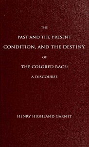 The Past and the Present Condition, and the Destiny, of the Colored Race: by Garnet