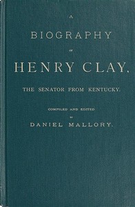 A Biography of Henry Clay, the Senator from Kentucky by Daniel Mallory