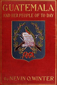 Guatemala and Her People of To-day by Nevin O. Winter