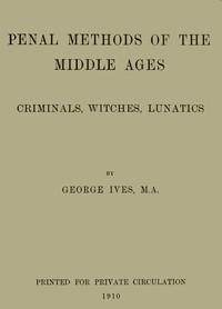 Penal Methods of the Middle Ages: Criminals, Witches, Lunatics by Ives