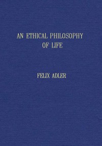 An ethical philosophy of life presented in its main outlines by Felix Adler