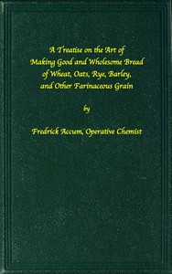 A treatise on the art of making good wholesome bread of wheat, oats, rye, barley