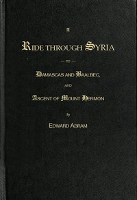 A Ride through Syria to Damascus and Baalbec, and ascent of Mount Hermon by Abram