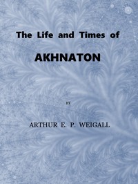 The Life and Times of Akhnaton, Pharaoh of Egypt by Arthur E. P. Brome Weigall