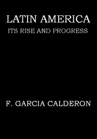 Latin America: Its Rise and Progress by Francisco García Calderón