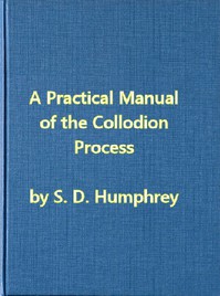 A Practical Manual of the Collodion Process, Giving in Detail a Method For