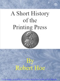 A short history of the printing press and of the improvements in printing