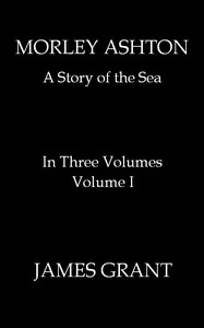 Morley Ashton: A Story of the Sea. Volume 1 (of 3) by James Grant