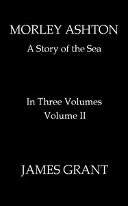 Morley Ashton: A Story of the Sea. Volume 2 (of 3) by James Grant