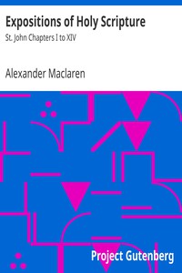 Expositions of Holy Scripture: St. John Chapters I to XIV by Alexander Maclaren