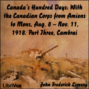 Canada's Hundred Days: With the Canadian Corps from Amiens to Mons, Aug. 8 - Nov. 11, 1918 Part Three Cambrai