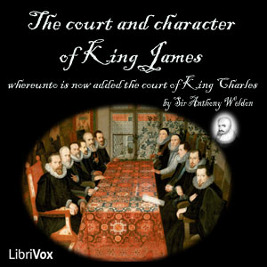 The Court and Character of King James whereunto Is Now Added the Court of King Charles: Continued unto the Beginning of These Unhappy Times: with Some Observations upon Him Instead of a Character