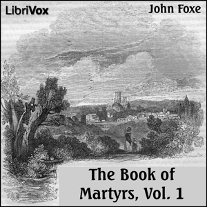 Foxe's Book of Martyrs, A History of the Lives, Sufferings, and Triumphant Deaths of the Early Christian and the Protestant Martyrs vol 1