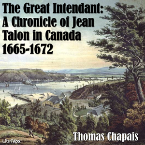 Chronicles of Canada Volume 6 - THE GREAT INTENDANT A Chronicle of Jean Talon in Canada 1665-1672