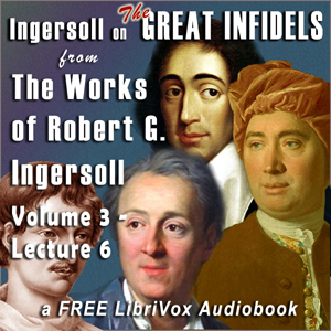 Ingersoll on THE GREAT INFIDELS, from the Works of Robert G. Ingersoll, Volume 3, Lectures