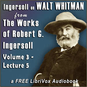 Ingersoll on WALT WHITMAN, from the Works of Robert G. Ingersoll, Volume 3, Lecture 5