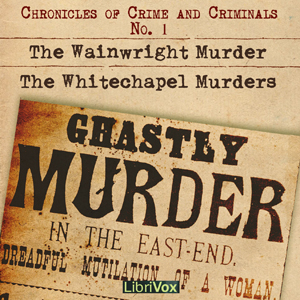 Chronicles of crime and criminals No.1 - Wainwright Murder and Whitechapel Murders