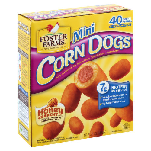 Plump & juicy bite-size chicken franks dipped in honey-crunchy batter. Double dipped in honey batter. Family owned since 1939. Dip'em, munch 'em, everybody loves 'em! Easy to heat & eat. They're fun-tastic anytime! Foster Farms Corn Dogs have the just right combination of plump, juicy hot dogs dipped in honey-crunchy batter. Available in variety of flavors and sizes that are sure to please the whole family! Try our Cheese & Jalapeno, Chili Cheese and Honey Crunchy Corn Dogs today! 7 g protein per serving. No added hormones (Federal regulations prohibit the use of hormones and steroids in chicken) or steroids (Federal regulations prohibit the use of hormones and steroids in chicken) used in chicken. 0 g trans fat per serving. Inspected for wholesomeness by US Department of Agriculture. Our Promise to You: If you are not satisfied with our product, we will promptly replace your purchase. Simply return this label with the reason and proof of purchase to: Foster Farms Consumer Affairs PO Box 306, Livingston, CA 95334. If you have questions or comments, please contact us at Foster Farms Consumer Affairs. Call us at: 1-800-255-7227 Monday-Friday, 8 am - 5 pm PST. Write to us at: Foster Farms Consumer Affairs PO Box 306,K Livingston, CA 95334. Visit us at: http://www.fosterfarms.com. At Foster Farms we are committed to agricultural practices that are in harmony with nature and the environment. For more information please visit our website at www.fosterfarms.com.