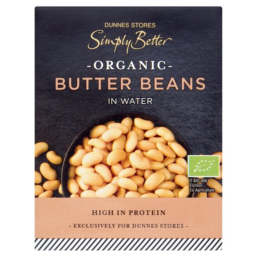 Organic butter beans in water<br/><br/><b>Nutritional Claims</b><br/>High in Protein<br/><br/><b>Features</b><br/>Organic<br/>High in Protein<br/>Free from Artificial Colours, Flavours and Preservatives<br/>Suitable for Vegetarians<br/><br/><b>Lifestyle</b><br/>Organic<br/>Suitable for Vegetarians<br/><br/><b>Pack Size</b><br/>390g ℮<br/><br/><b>Usage Other Text</b><br/>Number of servings per pack: 2 approx<br/><br/><b>Usage Count</b><br/>Number of uses - Servings - 2<br/><br/><br/><b>Ingredients</b><br/>Organic Butter Beans*<br/>Water<br/>* Certified Organic<br/><br/><b>Storage Type</b><br/>Ambient<br/><br/><b>Storage and Usage Statements</b><br/>Cannot be Microwaved<br/><br/><b>Storage</b><br/>- Store in a cool, dry place.<br/>
- Refrigerate after opening and consume within 3 days.<br/>
- For 'best before' date, see top of pack.<br/><br/><b>Cooking Guidelines</b><br/>Hob - From Ambient - This product can be eaten hot or cold. To heat.<br/>
Empty contents into a saucepan and heat gently. Drain and serve.<br/>
Caution<br/>
Not suitable for microwave cooking.<br/><br/>Packed In - Italy<br/><br/><b>Origin</b><br/>Packed in Italy using EU and non-EU beans<br/><br/><b>Company Name</b><br/>Dunnes Stores<br/><br/><b>Company Address</b><br/>46-50 South Great George's Street,<br/>
Dublin 2.<br/>
<br/>
Store 3,<br/>
Forestside S.C.,<br/>
Upr. Galwally Rd.,<br/>
Belfast,<br/>
BT8 6FX.<br/><br/><b>Durability after Opening</b><br/>Consume Within - Days - 3<br/><br/><b>Return To</b><br/>Our Quality Guarantee<br/>
Dunnes Stores is a brand of quality and better value since 1944. If you try and are not entirely satisfied with this Dunnes Stores product, please return the item with the original packaging and receipt to the store and we will be happy to replace or refund it for you.<br/>
This does not affect your statutory rights.<br/>
Dunnes Stores,<br/>
46-50 South Great George's Street,<br/>
Dublin 2.<br/>
<br/>
Dunnes Stores,<br/>
Store 3,<br/>
Forestside S.C.,<br/>
Upr. Galwally Rd.,<br/>
Belfast,<br/>
BT8 6FX.<br/>