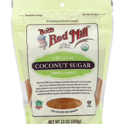 USDA Organic. Certified Organic by QAI. Sourced Non-GMO Pledge: For more information on our Sourced Non-GMO Pledge, visit bobsredmill.com/non-gmo. An employee-owned company. To your good health. Bob Moore. Simply sweet. You can see our quality! Bob's Red Mill Coconut Sugar is made from the nectar of coconut palm tree blossoms. It is a wholesome alternative sweetener that can be used in many recipes as a one-to-one replacement for white sugar or brown sugar. The mellow caramel flavor is perfect in cookies, cakes and quick breads. For a delicious breakfast, top your oatmeal with a spoonful of coconut sugar. Dear Friends, As a boy, I loved helping my grandmother make her famous cinnamon rolls. She told me her secret was simple; always use the very best ingredients. As I grew up, I took her words to heart. I am proud to say my grandmother would approve of the superior coconut sugar you’ll find in this package. It is nothing less than the very best! Happy baking, - Bob Moore. bobsredmill.com. For information and recipes, visit bobsredmill.com. Find more recipes at bobsredmill.com. Resealable package.
