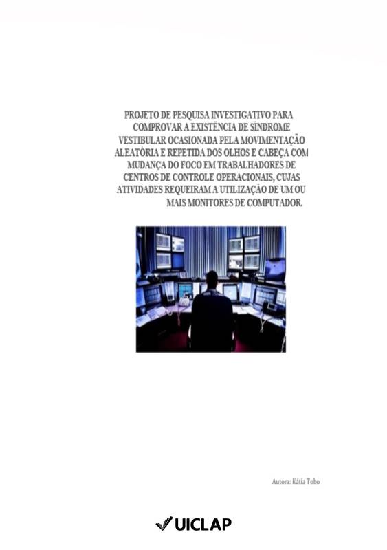 PROJETO DE PESQUISA INVESTIGATIVO PARA COMPROVAR A EXISTÊNCIA DE SÍNDROME VESTIBULAR OCASIONADA PELA MOVIMENTAÇÃO ALEATÓRIA E REPETIDA DOS OLHOS E CABEÇA COM MUDANÇA DO FOCO EM TRABALHADORES DE CENTROS DE CONTROLE OPERACIONAIS, CUJAS ATIVIDADES REQUEIRAM A UTILIZAÇÃO DE UM OU MAIS MONITORES DE COMPUTADOR.