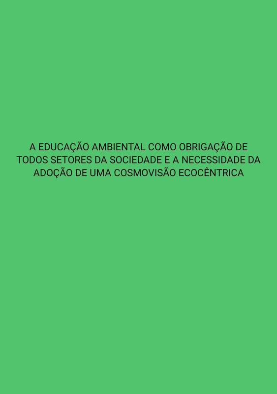 A EDUCAÇÃO AMBIENTAL COMO OBRIGAÇÃO DE TODOS SETORES DA SOCIEDADE E A NECESSIDADE DA ADOÇÃO DE UMA COSMOVISÃO ECOCÊNTRICA